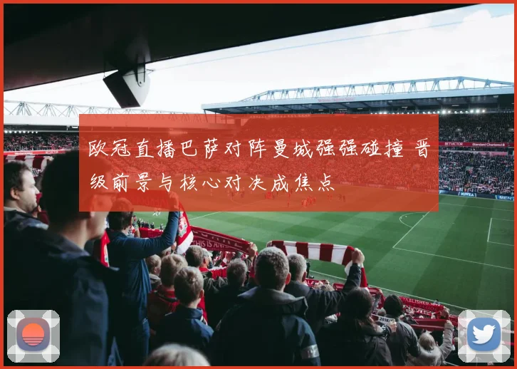 欧冠直播巴萨对阵曼城强强碰撞 晋级前景与核心对决成焦点