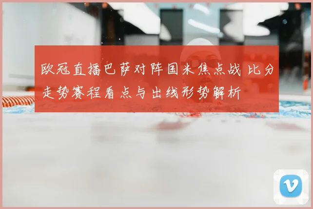 欧冠直播巴萨对阵国米焦点战 比分走势赛程看点与出线形势解析